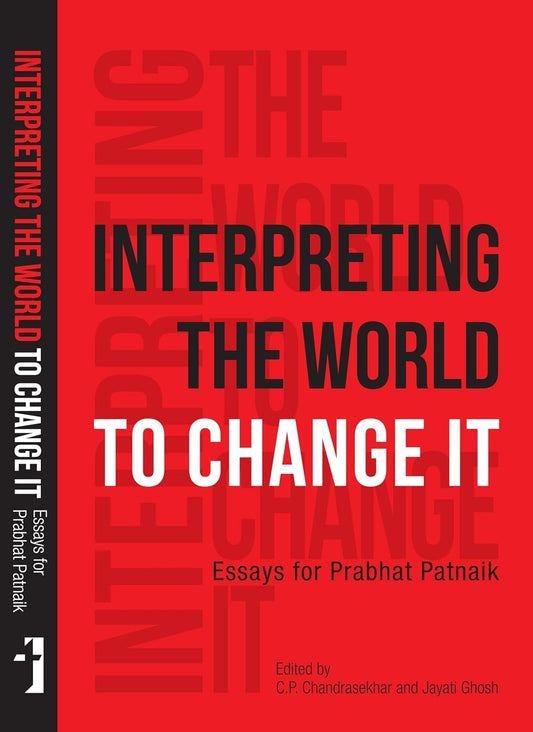 Interpreting the World to Change It Essays for Prabhat Patnaik