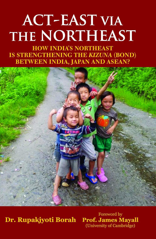 Act - East Via the Northeast: How Indias Northeast is Strengthering the Kizuna (Bond) Between India, Japan and Asean