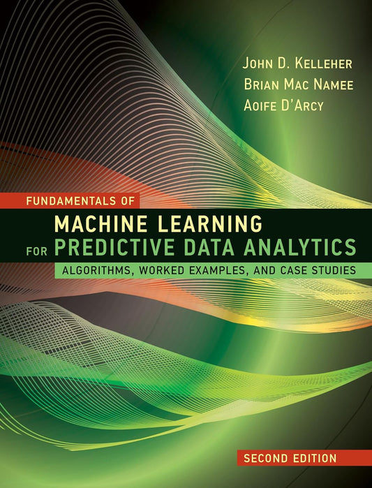 FUNDAMENTALS OF MACHINE LEARNING FOR PREDICTIVE DATA ANALYTICS, SECOND EDITIONALGORITHMS, WORKED EXAMPLES, AND CASE STUDIES